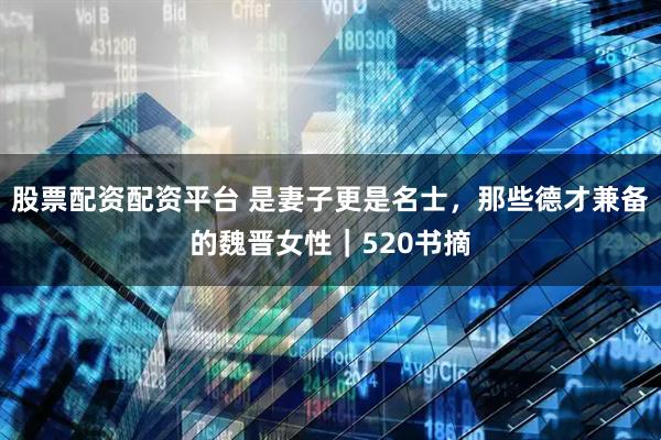 股票配资配资平台 是妻子更是名士，那些德才兼备的魏晋女性｜520书摘