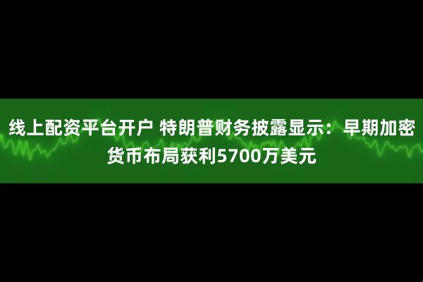 线上配资平台开户 特朗普财务披露显示：早期加密货币布局获利5700万美元