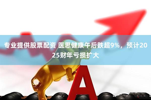 专业提供股票配资 医思健康午后跌超9%，预计2025财年亏损扩大