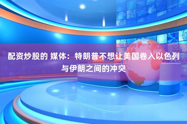 配资炒股的 媒体：特朗普不想让美国卷入以色列与伊朗之间的冲突