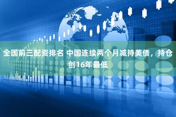 全国前三配资排名 中国连续两个月减持美债，持仓创16年最低