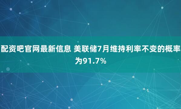 配资吧官网最新信息 美联储7月维持利率不变的概率为91.7%