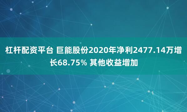 杠杆配资平台 巨能股份2020年净利2477.14万增长68.75% 其他收益增加