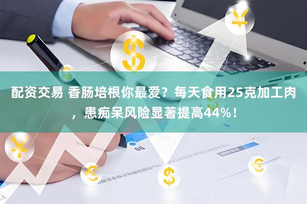配资交易 香肠培根你最爱？每天食用25克加工肉，患痴呆风险显著提高44%！
