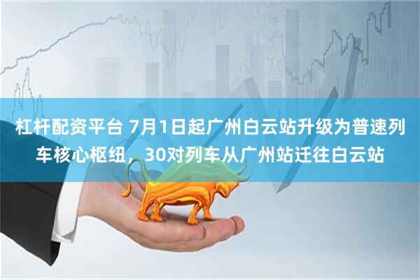 杠杆配资平台 7月1日起广州白云站升级为普速列车核心枢纽，30对列车从广州站迁往白云站