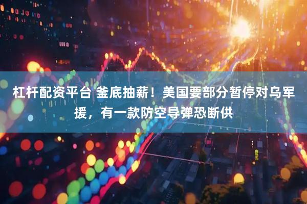 杠杆配资平台 釜底抽薪！美国要部分暂停对乌军援，有一款防空导弹恐断供