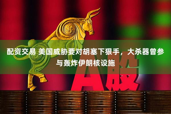 配资交易 美国威胁要对胡塞下狠手，大杀器曾参与轰炸伊朗核设施