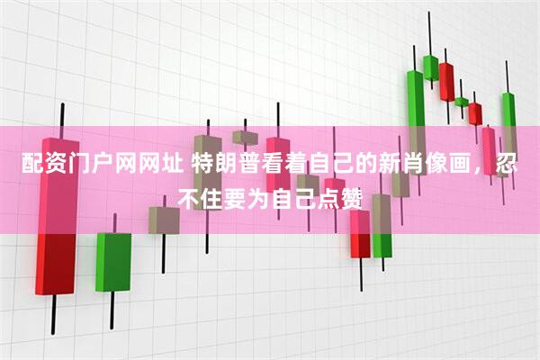 配资门户网网址 特朗普看着自己的新肖像画，忍不住要为自己点赞