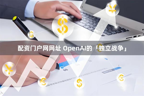 配资门户网网址 OpenAI的「独立战争」