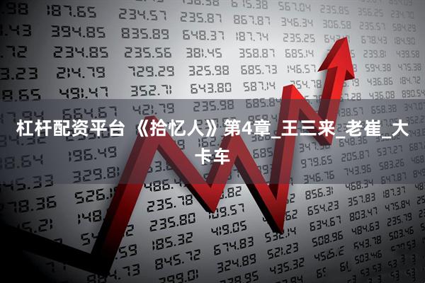 杠杆配资平台 《拾忆人》第4章_王三来_老崔_大卡车