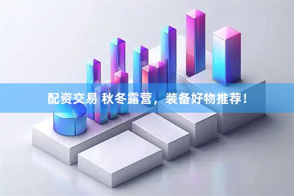 配资交易 秋冬露营，装备好物推荐！