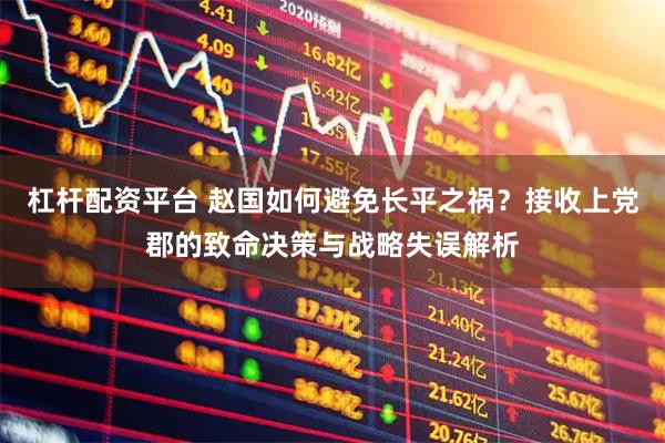 杠杆配资平台 赵国如何避免长平之祸？接收上党郡的致命决策与战略失误解析
