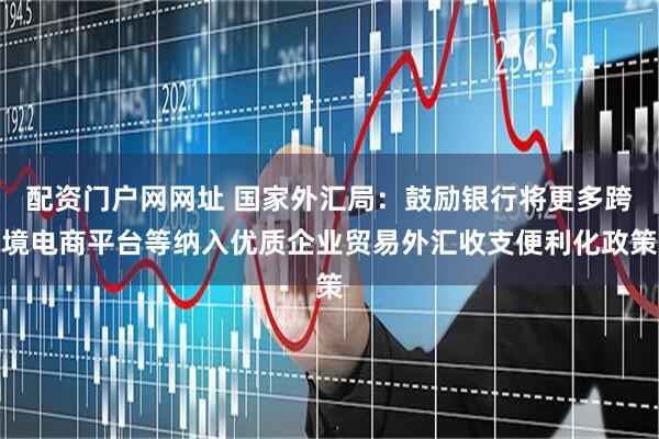 配资门户网网址 国家外汇局：鼓励银行将更多跨境电商平台等纳入优质企业贸易外汇收支便利化政策