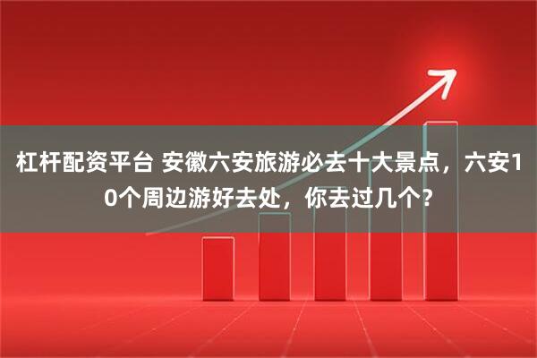 杠杆配资平台 安徽六安旅游必去十大景点，六安10个周边游好去处，你去过几个？