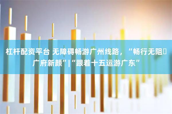 杠杆配资平台 无障碍畅游广州线路，“畅行无阻・广府新颜”|“跟着十五运游广东”