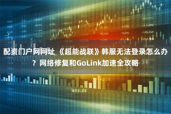 配资门户网网址 《超能战联》韩服无法登录怎么办？网络修复和GoLink加速全攻略