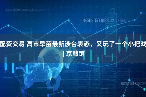 配资交易 高市早苗最新涉台表态，又玩了一个小把戏 | 京酿馆