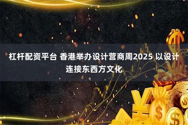 杠杆配资平台 香港举办设计营商周2025 以设计连接东西方文化