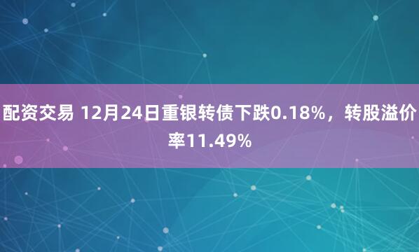 配资交易 12月24日重银转债下跌0.18%，转股溢价率11.49%