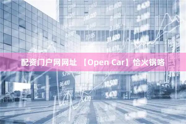 配资门户网网址 【Open Car】恰火锅咯