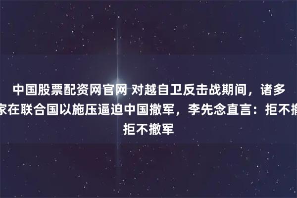中国股票配资网官网 对越自卫反击战期间，诸多国家在联合国以施压逼迫中国撤军，李先念直言：拒不撤军