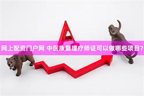 网上配资门户网 中医康复理疗师证可以做哪些项目？