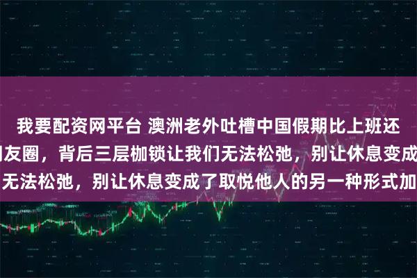我要配资网平台 澳洲老外吐槽中国假期比上班还累，3天跑5城只为发朋友圈，背后三层枷锁让我们无法松弛，别让休息变成了取悦他人的另一种形式加班