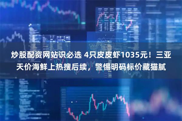 炒股配资网站识必选 4只皮皮虾1035元！三亚天价海鲜上热搜后续，警惕明码标价藏猫腻